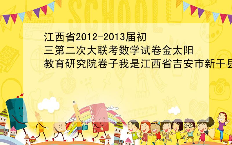 江西省2012-2013届初三第二次大联考数学试卷金太阳教育研究院卷子我是江西省吉安市新干县的