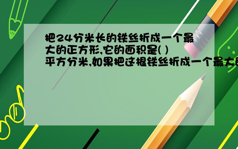 把24分米长的铁丝折成一个最大的正方形,它的面积是( )平方分米,如果把这根铁丝折成一个最大的长方体它的体积是多少?