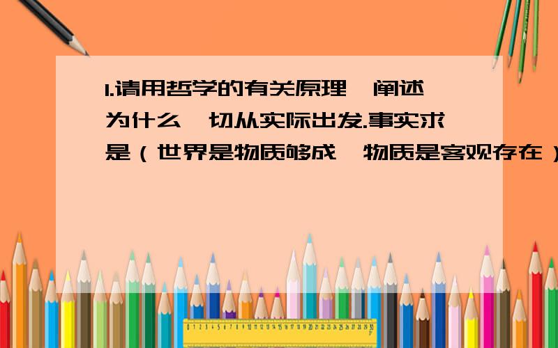 1.请用哲学的有关原理,阐述为什么一切从实际出发.事实求是（世界是物质够成,物质是客观存在）围绕这个.论述,