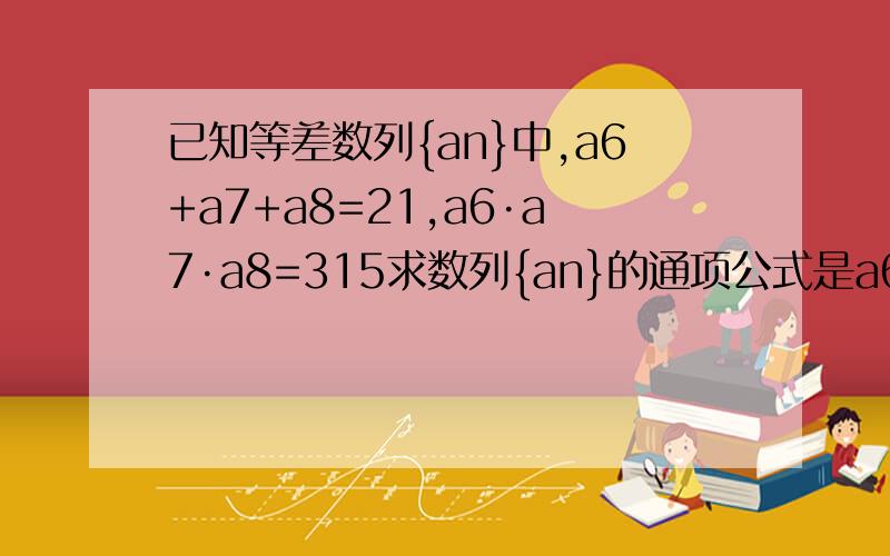 已知等差数列{an}中,a6+a7+a8=21,a6·a7·a8=315求数列{an}的通项公式是a6乘a7乘a8