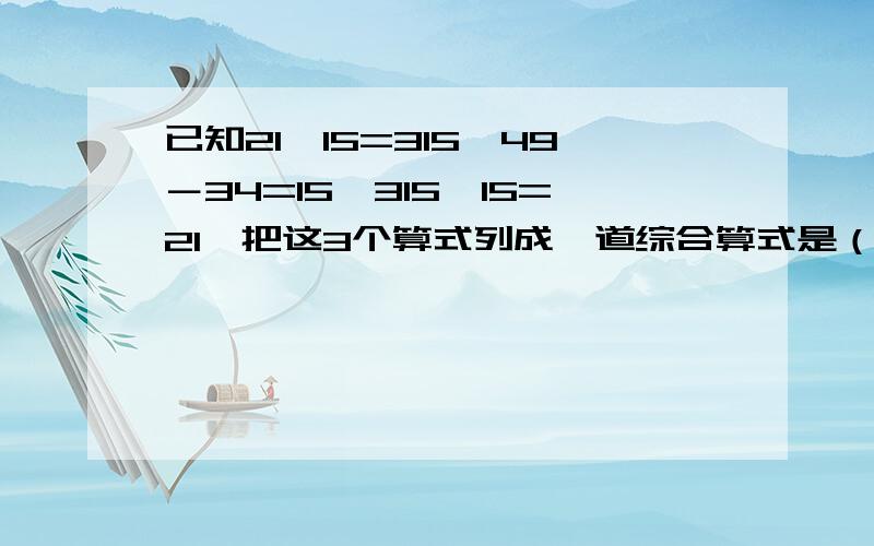 已知21×15=315,49－34=15,315÷15=21,把这3个算式列成一道综合算式是（ ）