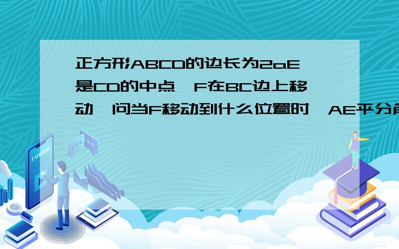 正方形ABCD的边长为2aE是CD的中点,F在BC边上移动,问当F移动到什么位置时,AE平分角FAD?请证明你的结论