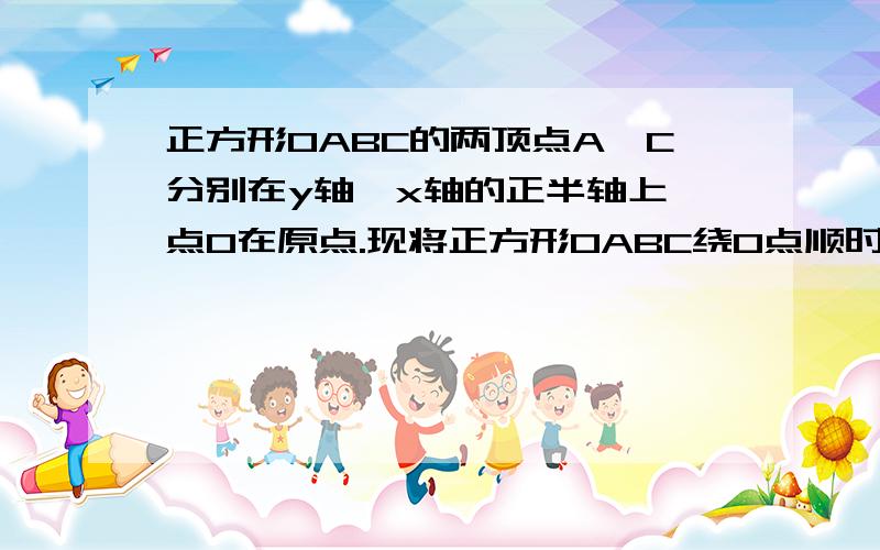 正方形OABC的两顶点A,C分别在y轴,x轴的正半轴上,点O在原点.现将正方形OABC绕O点顺时针旋转,当A点第一次落正方形OABC的两顶点A、C分别在y轴、x轴的正半轴上,点O在原点．现将正方形OABC绕O点顺