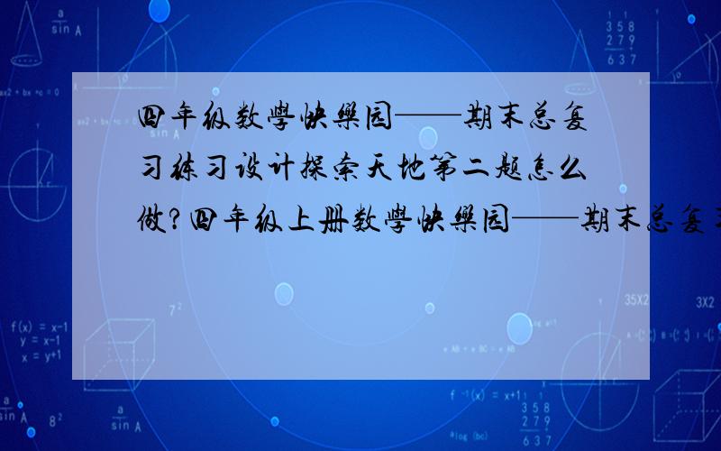 四年级数学快乐园——期末总复习练习设计探索天地第二题怎么做?四年级上册数学快乐园——期末总复习练习设计探索天地第二题怎么做？