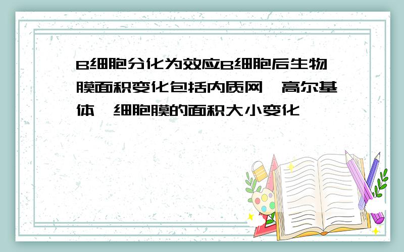 B细胞分化为效应B细胞后生物膜面积变化包括内质网,高尔基体,细胞膜的面积大小变化