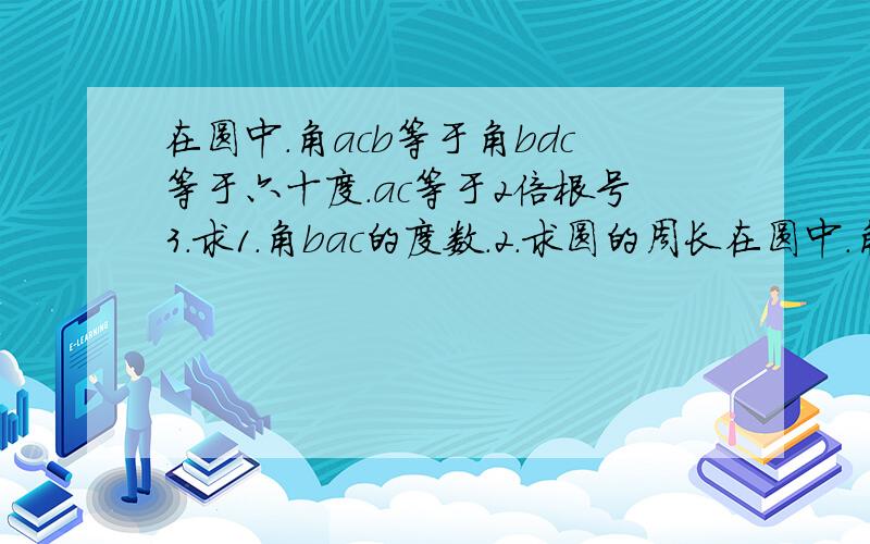 在圆中.角acb等于角bdc等于六十度.ac等于2倍根号3.求1.角bac的度数.2.求圆的周长在圆中.角acb等于角bdc等于六十度.ac等于2倍根号3.求1.角bac的度数.2.求圆的周长.