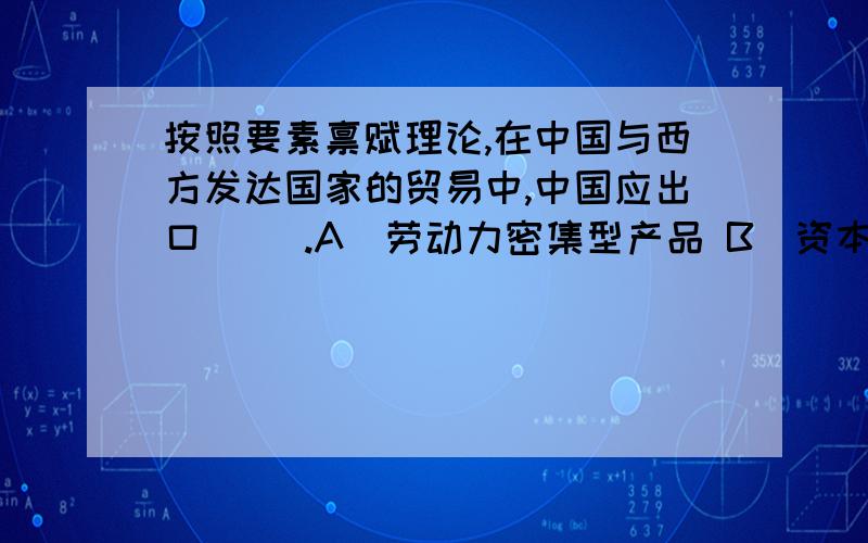 按照要素禀赋理论,在中国与西方发达国家的贸易中,中国应出口（ ）.A．劳动力密集型产品 B．资本密集