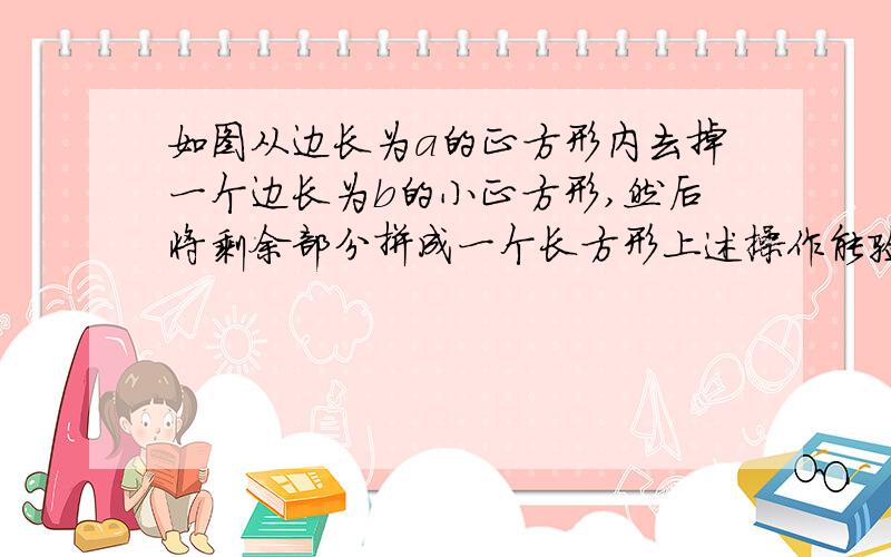 如图从边长为a的正方形内去掉一个边长为b的小正方形,然后将剩余部分拼成一个长方形上述操作能验证的等式A.（a+b）（a-b）=a的平方-b的平方B.（a-b）的平方=a的平方-2ab+b的平方C.（a+b）的平