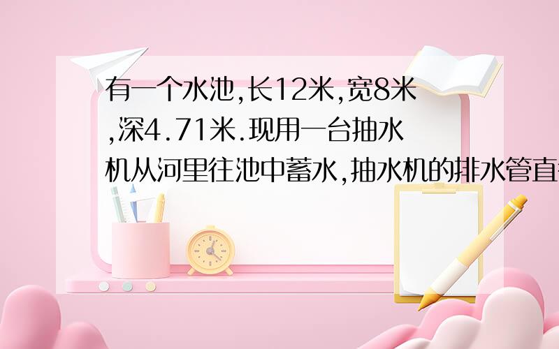 有一个水池,长12米,宽8米,深4.71米.现用一台抽水机从河里往池中蓄水,抽水机的排水管直径2米,每分流速一米,大约几小时可以蓄满水池