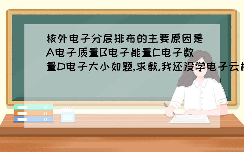 核外电子分层排布的主要原因是A电子质量B电子能量C电子数量D电子大小如题,求教.我还没学电子云模型.哪个是对的。