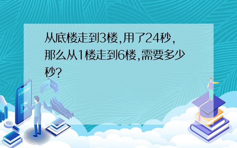 从底楼走到3楼,用了24秒,那么从1楼走到6楼,需要多少秒?