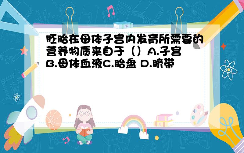 胚胎在母体子宫内发育所需要的营养物质来自于（）A.子宫 B.母体血液C.胎盘 D.脐带