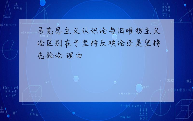 马克思主义认识论与旧唯物主义论区别在于坚持反映论还是坚持先验论 理由