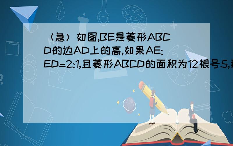 ＜急＞如图,BE是菱形ABCD的边AD上的高,如果AE:ED=2:1,且菱形ABCD的面积为12根号5,那么菱形ABCD的周当大题做,不要只写最后答案,