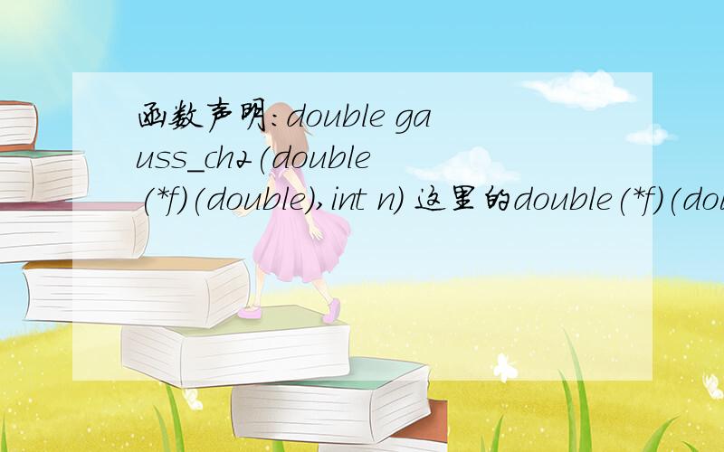 函数声明：double gauss_ch2(double(*f)(double),int n) 这里的double(*f)(double)是什么意思?传入什么?