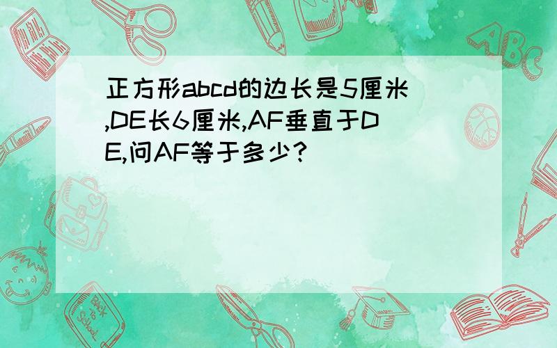 正方形abcd的边长是5厘米,DE长6厘米,AF垂直于DE,问AF等于多少?