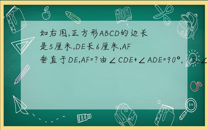 如右图,正方形ABCD的边长是5厘米,DE长6厘米,AF垂直于DE,AF=?由∠CDE+∠ADE=90°，又∠FAD+∠ADE=90°，∠CDE=∠FAD，∴△CDE∽△FAD，∴AF/AD=CD/DE，AF/5=5/6，∴AF=25/6.意思是啥