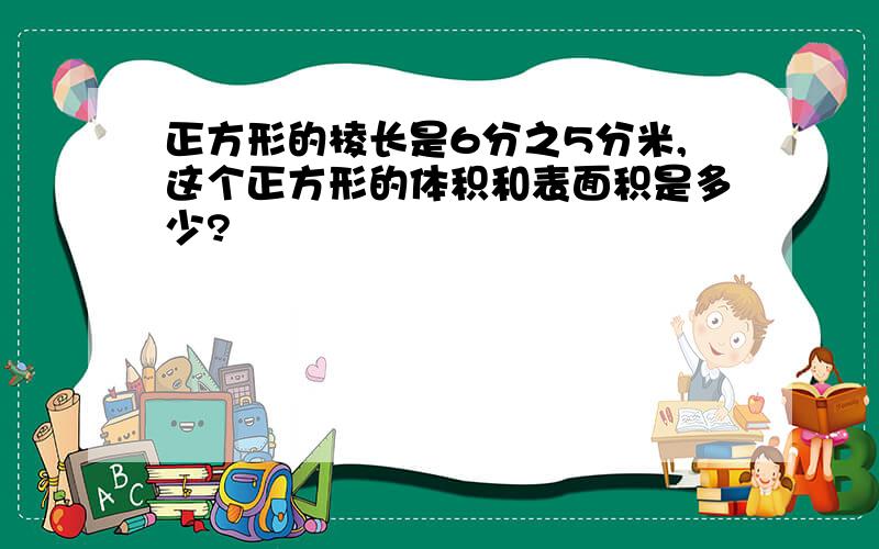 正方形的棱长是6分之5分米,这个正方形的体积和表面积是多少?