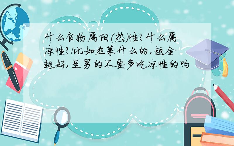 什么食物属阳（热）性?什么属凉性?/比如韭菜什么的,越全越好,是男的不要多吃凉性的吗