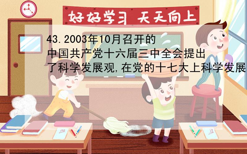 43.2003年10月召开的中国共产党十六届三中全会提出了科学发展观,在党的十七大上科学发展观被写入党章.科学发展观的基本要求是____________________.A、以人为本 B、全面协调可持续 C、统筹兼顾