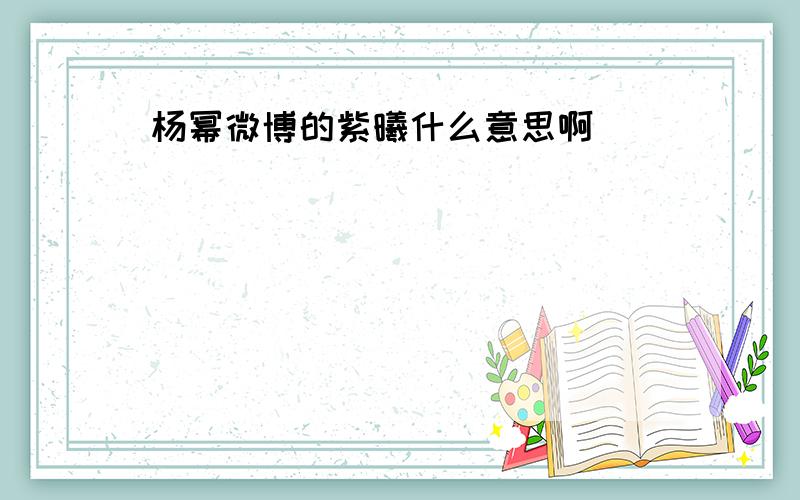 杨幂微博的紫曦什么意思啊