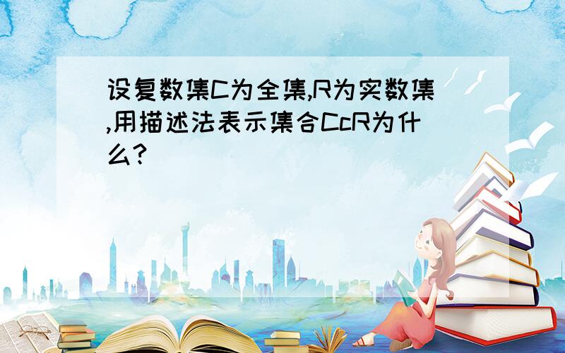 设复数集C为全集,R为实数集,用描述法表示集合CcR为什么?