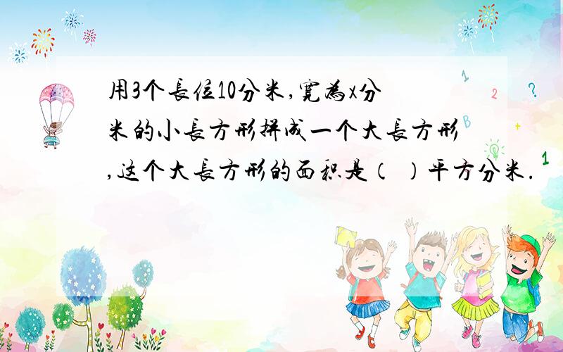 用3个长位10分米,宽为x分米的小长方形拼成一个大长方形,这个大长方形的面积是（ ）平方分米.