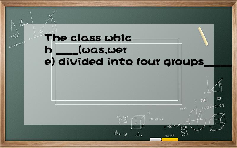 The class which ____(was,were) divided into four groups_____（has,have）not agreed among themselves about where they should go and have a picnic.