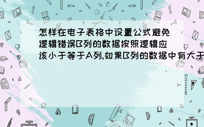 怎样在电子表格中设置公式避免逻辑错误B列的数据按照逻辑应该小于等于A列,如果B列的数据中有大于A列的数据的就视为错误数据,如何在电子表格中体现出来,错误的数字表现为红色提醒,正