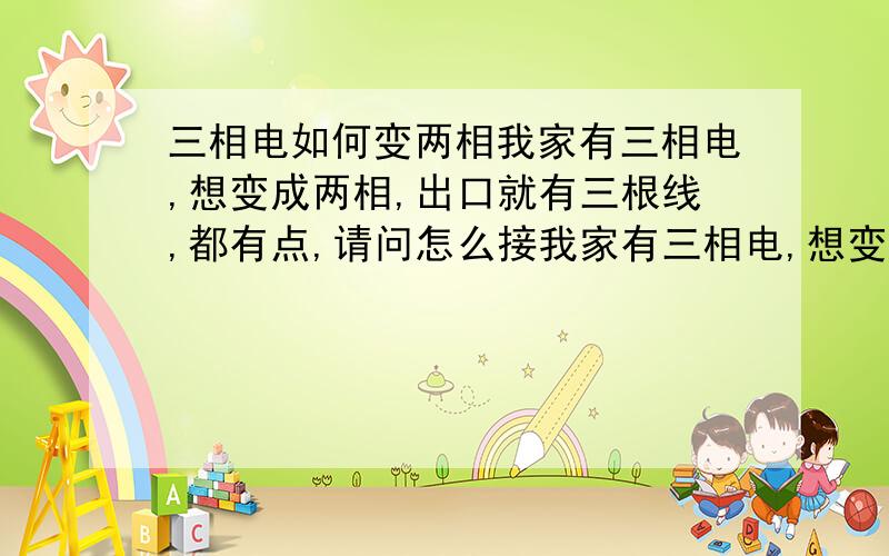 三相电如何变两相我家有三相电,想变成两相,出口就有三根线,都有点,请问怎么接我家有三相电,想变成两相,出口就有三根线,都有电,请问怎么接