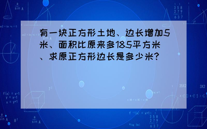 有一块正方形土地、边长增加5米、面积比原来多185平方米、求原正方形边长是多少米?