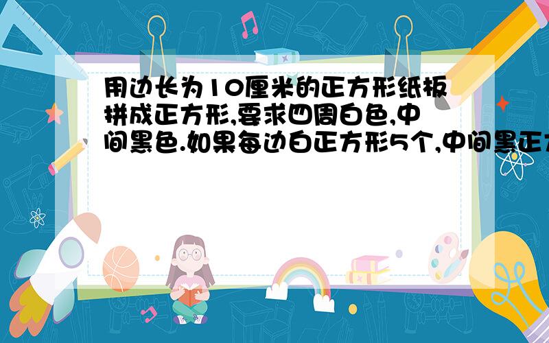 用边长为10厘米的正方形纸板拼成正方形,要求四周白色,中间黑色.如果每边白正方形5个,中间黑正方形几个?如果每边白正方形6个,中间黑正方形几个?