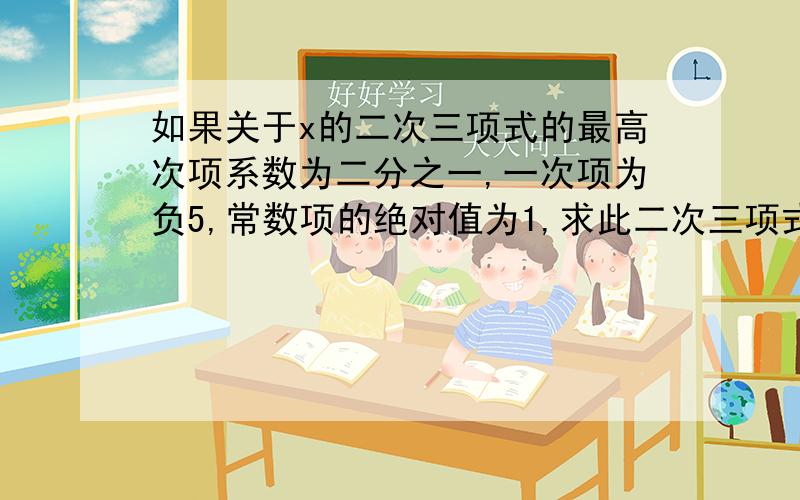 如果关于x的二次三项式的最高次项系数为二分之一,一次项为负5,常数项的绝对值为1,求此二次三项式