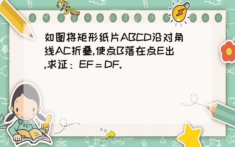 如图将矩形纸片ABCD沿对角线AC折叠,使点B落在点E出,求证：EF＝DF.