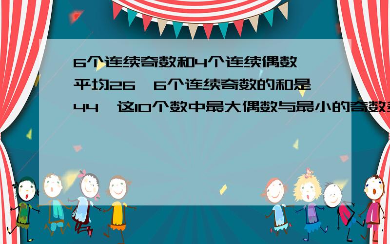 6个连续奇数和4个连续偶数,平均26,6个连续奇数的和是44,这10个数中最大偶数与最小的奇数差是（  ）．谁会快来教教我啊～～!有急用的啊!快点给出答案啊!不是44是144,对不起啊!我打错了啊!!