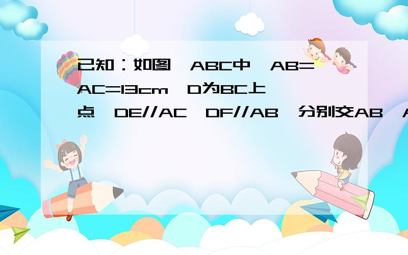 已知：如图△ABC中,AB=AC=13cm,D为BC上一点,DE//AC,DF//AB,分别交AB,AC于点E,F（1）四边形AEDF是平行四边形吗?为什么?（2）求四边形AEDF的周长把点E，F的位置调换一下就可以了