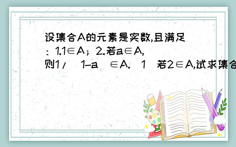 设集合A的元素是实数,且满足：1.1∈A；2.若a∈A,则1/（1-a）∈A.（1）若2∈A,试求集合A.（2）若a∈A,试求集合A.（3）集合A能否为单元素集合?若能,求出该集合.若不能,请说明理由.改个错，题目上