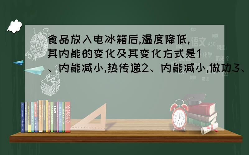 食品放入电冰箱后,温度降低,其内能的变化及其变化方式是1、内能减小,热传递2、内能减小,做功3、内能增大,热传递4、内能增大,做功