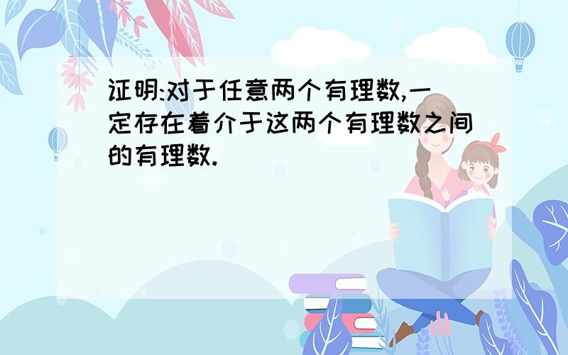 证明:对于任意两个有理数,一定存在着介于这两个有理数之间的有理数.