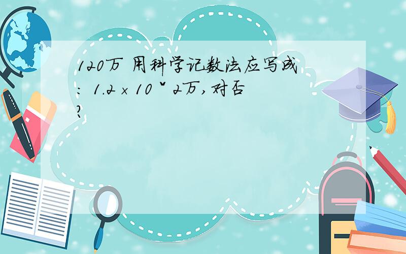 120万 用科学记数法应写成： 1.2×10ˇ2万,对否?