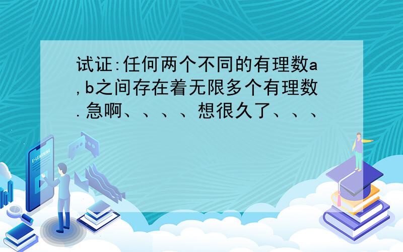 试证:任何两个不同的有理数a,b之间存在着无限多个有理数.急啊、、、、想很久了、、、