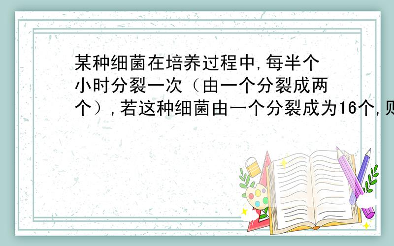 某种细菌在培养过程中,每半个小时分裂一次（由一个分裂成两个）,若这种细菌由一个分裂成为16个,则这个过要经过多长时间