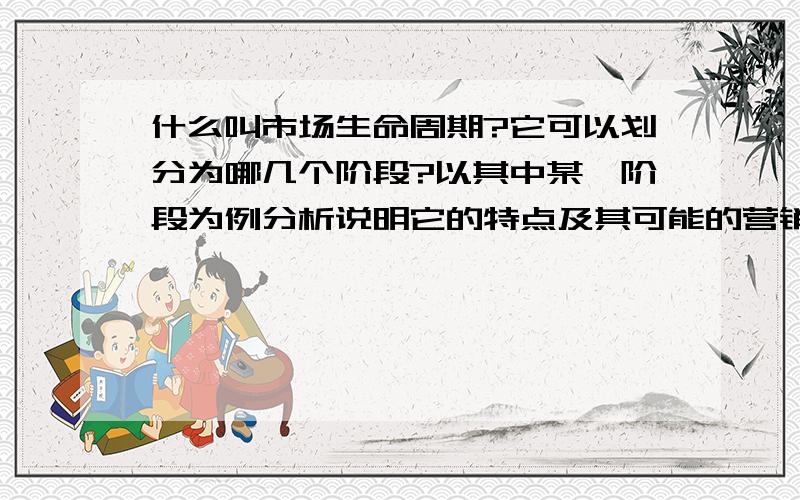 什么叫市场生命周期?它可以划分为哪几个阶段?以其中某一阶段为例分析说明它的特点及其可能的营销策略?