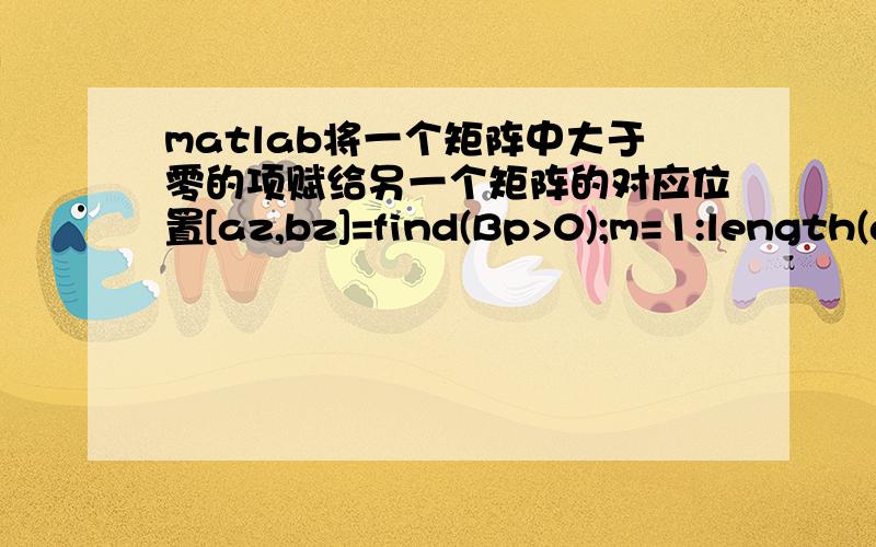 matlab将一个矩阵中大于零的项赋给另一个矩阵的对应位置[az,bz]=find(Bp>0);m=1:length(az);n=1:length(bz);Bpz(az(m),bz(m))=Bp(az(m),bz(m));结果应该是18乘1的矩阵,但是却是20乘1的,多了两个数,求高手给看看