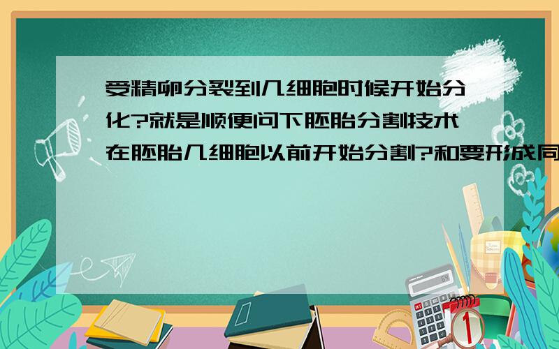 受精卵分裂到几细胞时候开始分化?就是顺便问下胚胎分割技术在胚胎几细胞以前开始分割?和要形成同卵双包胎是在几细胞以前才有可能形成同卵双包胎?