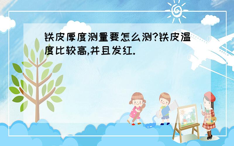 铁皮厚度测量要怎么测?铁皮温度比较高,并且发红.