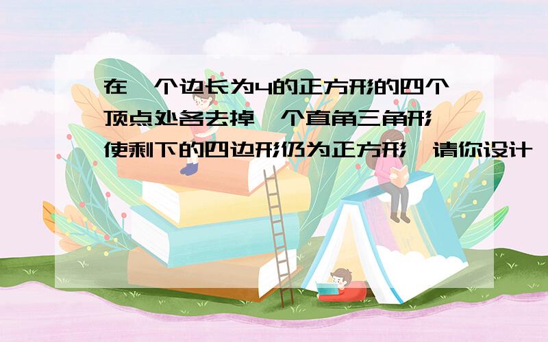 在一个边长为4的正方形的四个顶点处各去掉一个直角三角形,使剩下的四边形仍为正方形,请你设计一个方案,并求出剩下的正方形与原正方形的相似比k