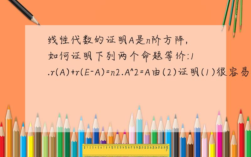 线性代数的证明A是n阶方阵,如何证明下列两个命题等价:1.r(A)+r(E-A)=n2.A^2=A由(2)证明(1)很容易，用到西尔维斯特不等式，但是由(1)到(2)怎么证明呢?