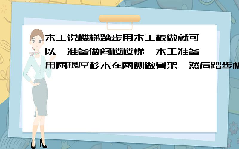 木工说楼梯踏步用木工板做就可以,准备做阁楼楼梯,木工准备用两根厚杉木在两侧做骨架,然后踏步板用木工板做,上面再铺复合地板,这样可以吗?存不存在安全隐患?