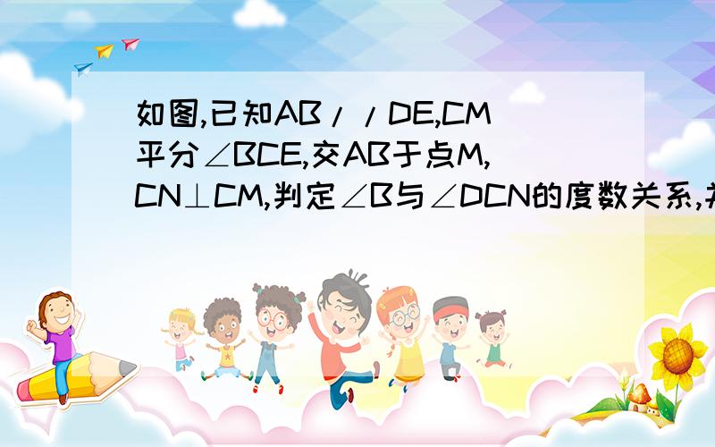 如图,已知AB//DE,CM平分∠BCE,交AB于点M,CN⊥CM,判定∠B与∠DCN的度数关系,并证明